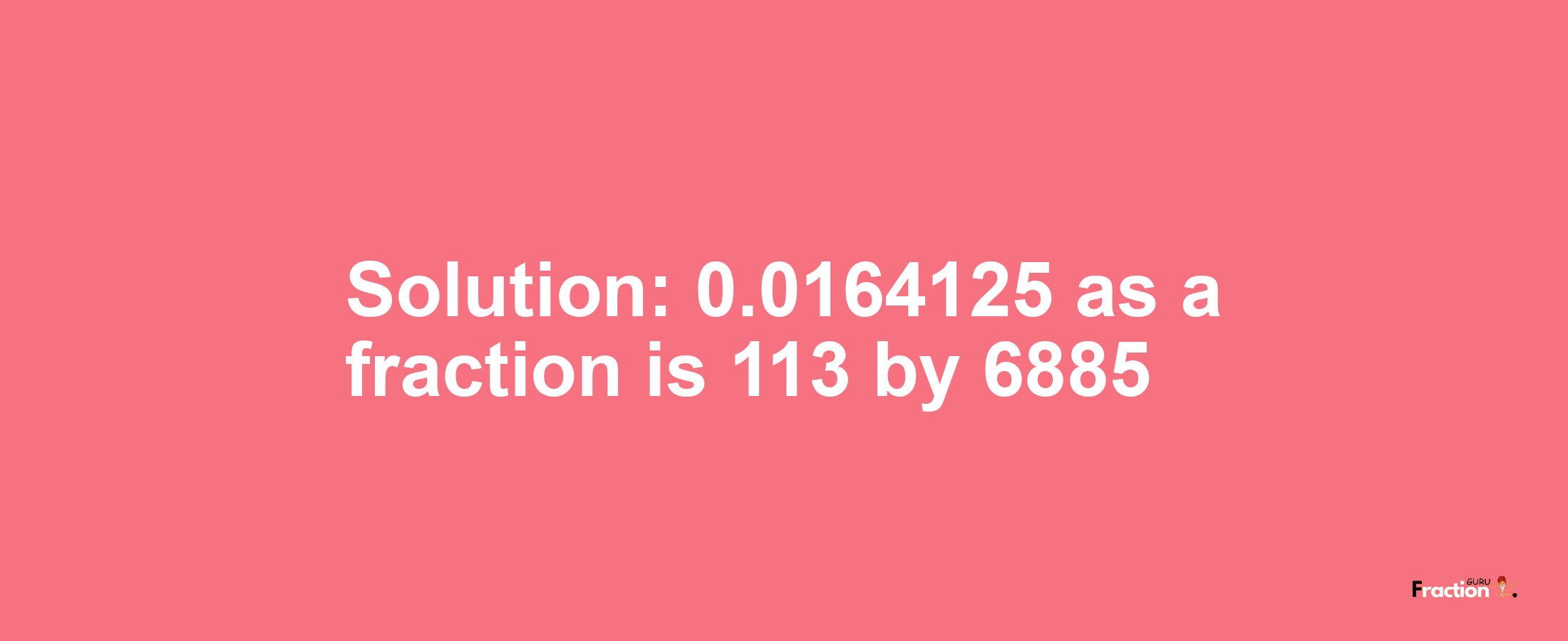 Solution:0.0164125 as a fraction is 113/6885